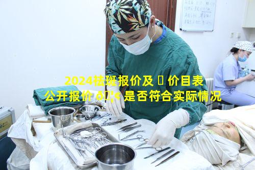 2024祛斑报价及 ☘ 价目表公开报价 🦢 是否符合实际情况呢
